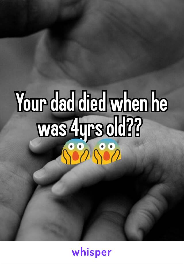 Your dad died when he was 4yrs old?? 
😱😱
