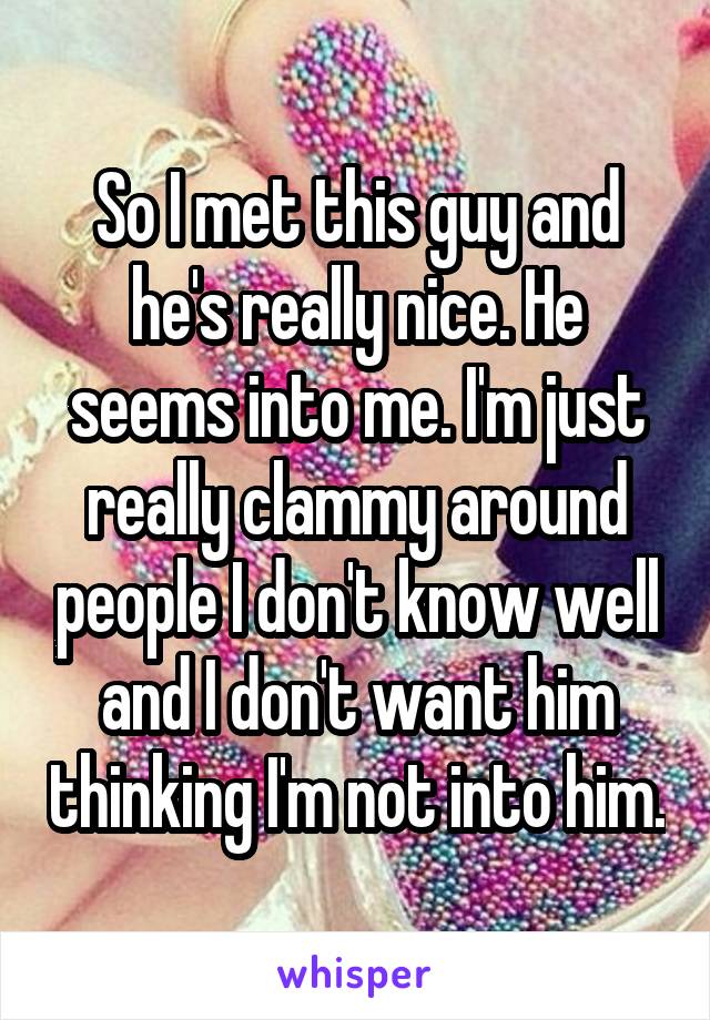 So I met this guy and he's really nice. He seems into me. I'm just really clammy around people I don't know well and I don't want him thinking I'm not into him.