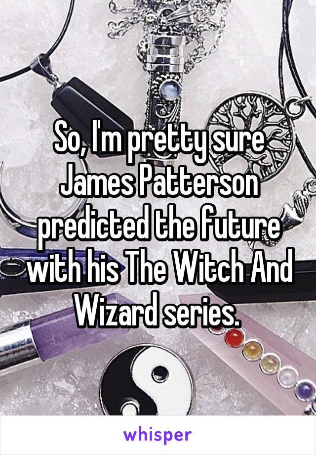 So, I'm pretty sure James Patterson predicted the future with his The Witch And Wizard series. 