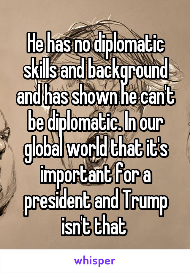 He has no diplomatic skills and background and has shown he can't be diplomatic. In our global world that it's important for a president and Trump isn't that 