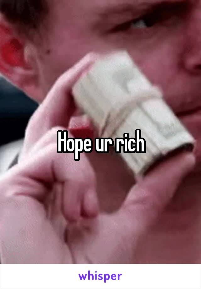 Hope ur rich