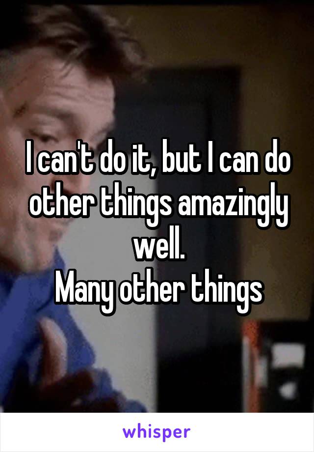 I can't do it, but I can do other things amazingly well.
Many other things