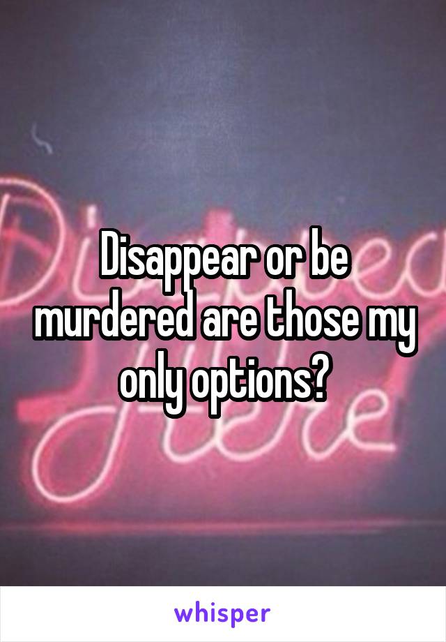 Disappear or be murdered are those my only options?
