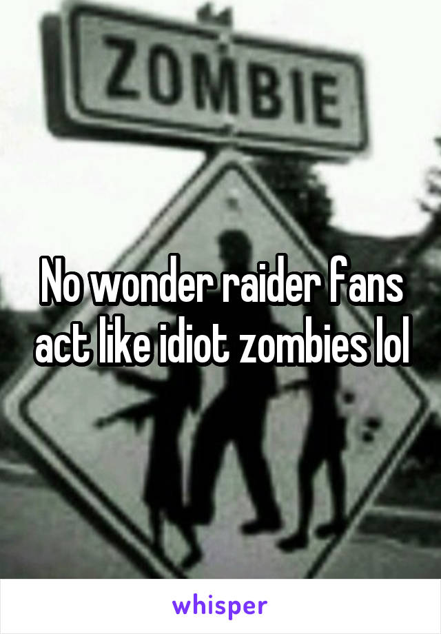 No wonder raider fans act like idiot zombies lol