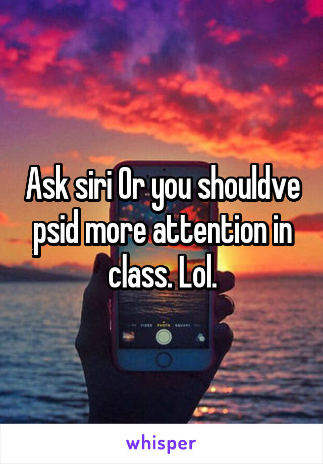Ask siri Or you shouldve psid more attention in class. Lol.