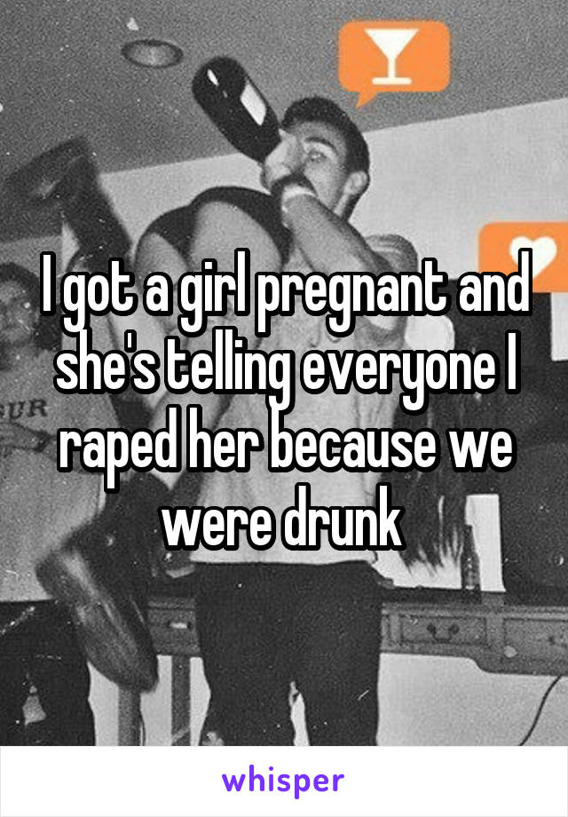 I got a girl pregnant and she's telling everyone I raped her because we were drunk 