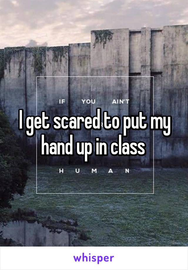 I get scared to put my hand up in class 