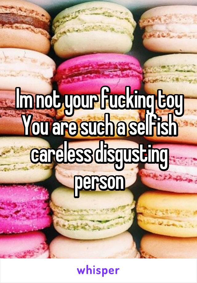 Im not your fucking toy
You are such a selfish careless disgusting person