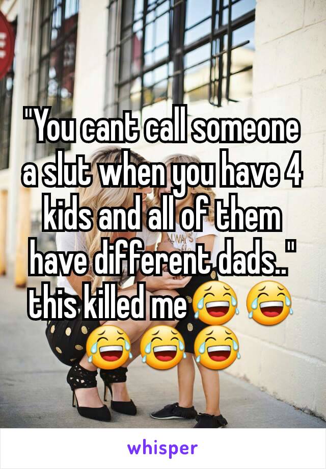"You cant call someone a slut when you have 4 kids and all of them have different dads.."
this killed me😂😂😂😂😂