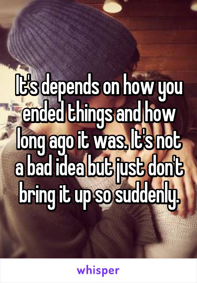 It's depends on how you ended things and how long ago it was. It's not a bad idea but just don't bring it up so suddenly.