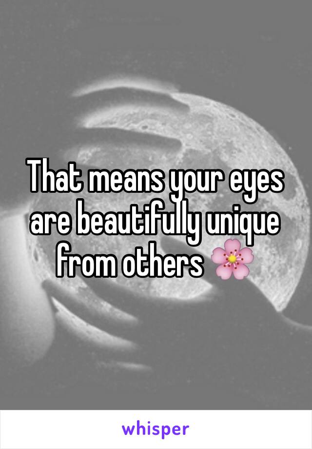 That means your eyes are beautifully unique from others 🌸