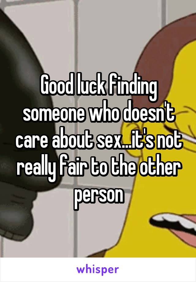 Good luck finding someone who doesn't care about sex...it's not really fair to the other person