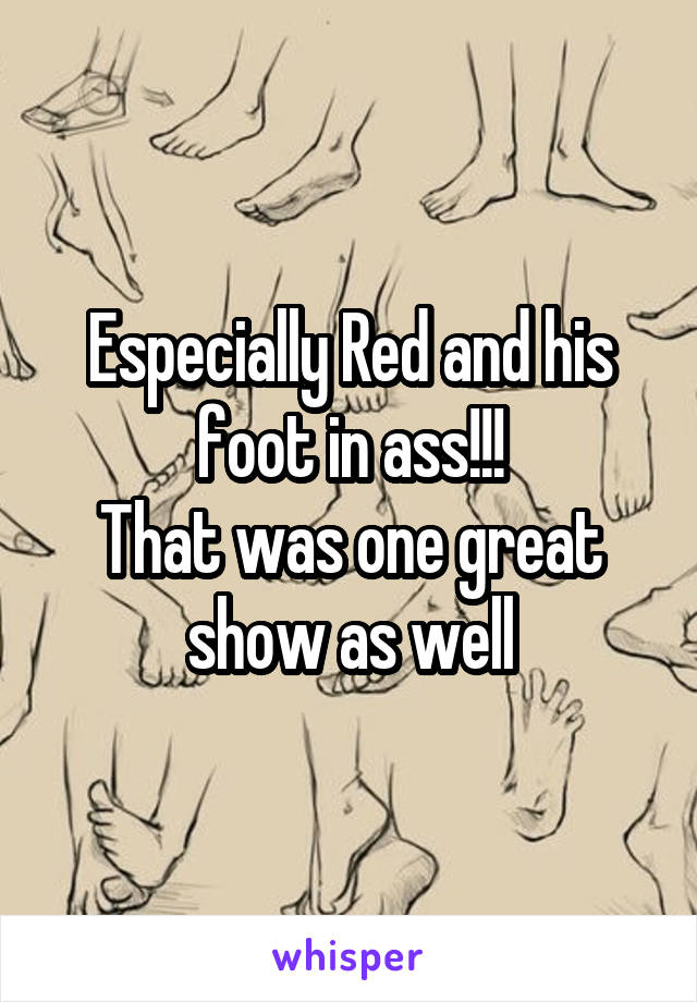 Especially Red and his foot in ass!!!
That was one great show as well