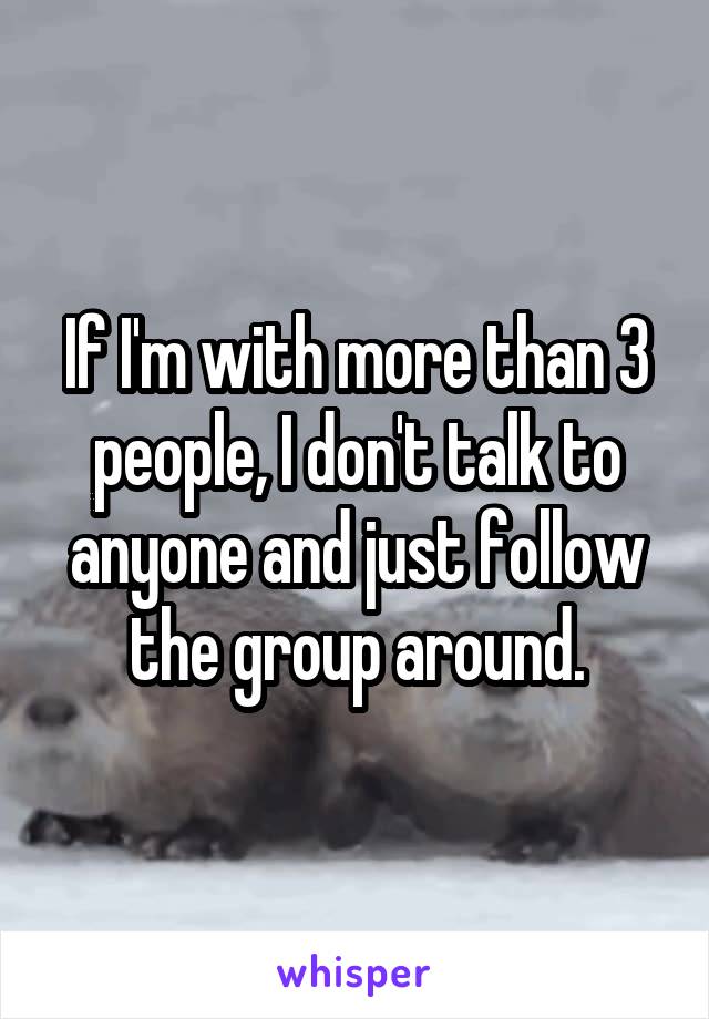 If I'm with more than 3 people, I don't talk to anyone and just follow the group around.