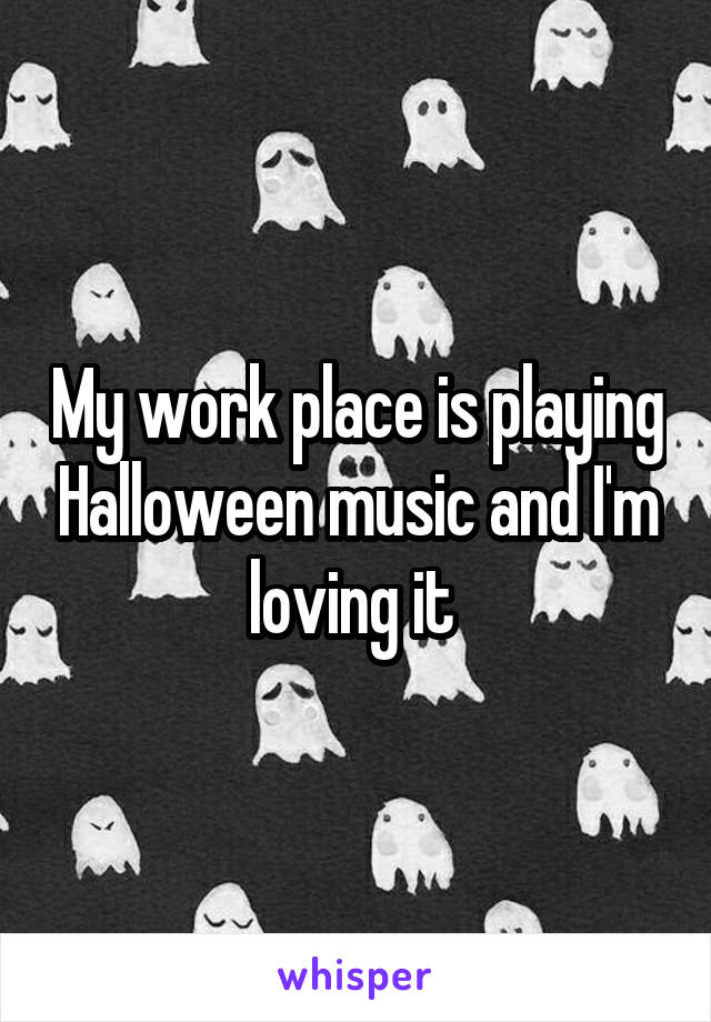 My work place is playing Halloween music and I'm loving it 