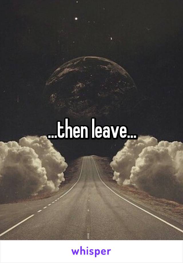 ...then leave...