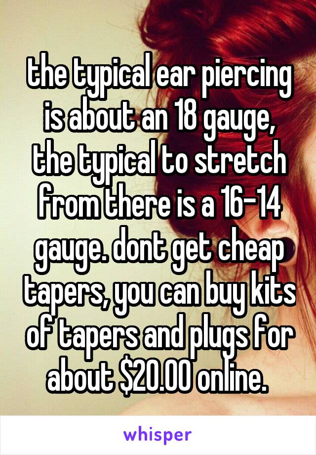 the typical ear piercing is about an 18 gauge, the typical to stretch from there is a 16-14 gauge. dont get cheap tapers, you can buy kits of tapers and plugs for about $20.00 online. 