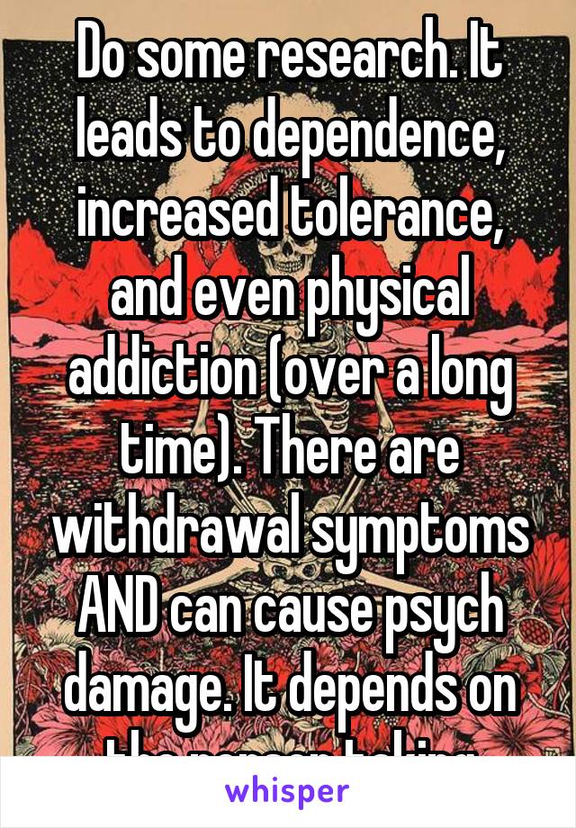 Do some research. It leads to dependence, increased tolerance, and even physical addiction (over a long time). There are withdrawal symptoms AND can cause psych damage. It depends on the person taking