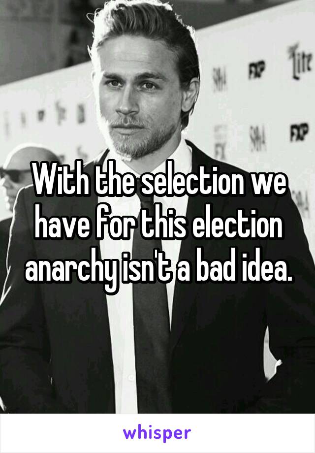 With the selection we have for this election anarchy isn't a bad idea.