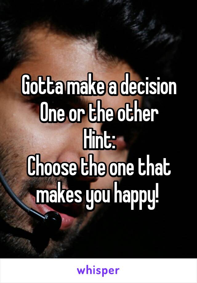 Gotta make a decision
One or the other
Hint:
Choose the one that makes you happy! 