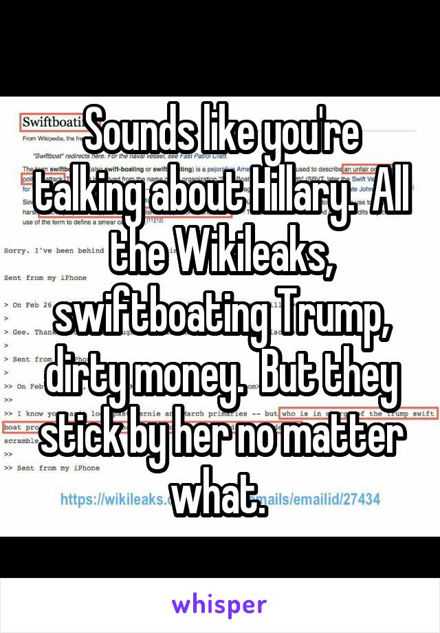 Sounds like you're talking about Hillary.  All the Wikileaks, swiftboating Trump, dirty money.  But they stick by her no matter what. 