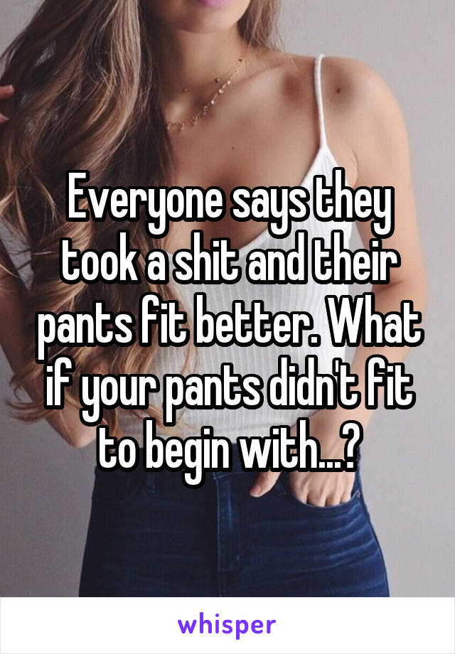 Everyone says they took a shit and their pants fit better. What if your pants didn't fit to begin with...?