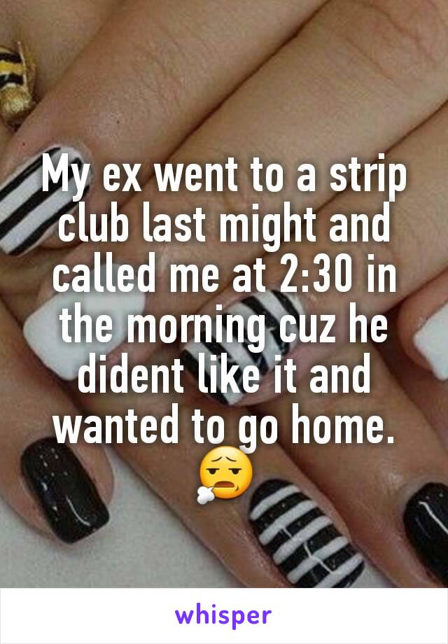 My ex went to a strip club last might and called me at 2:30 in the morning cuz he dident like it and wanted to go home. 😧