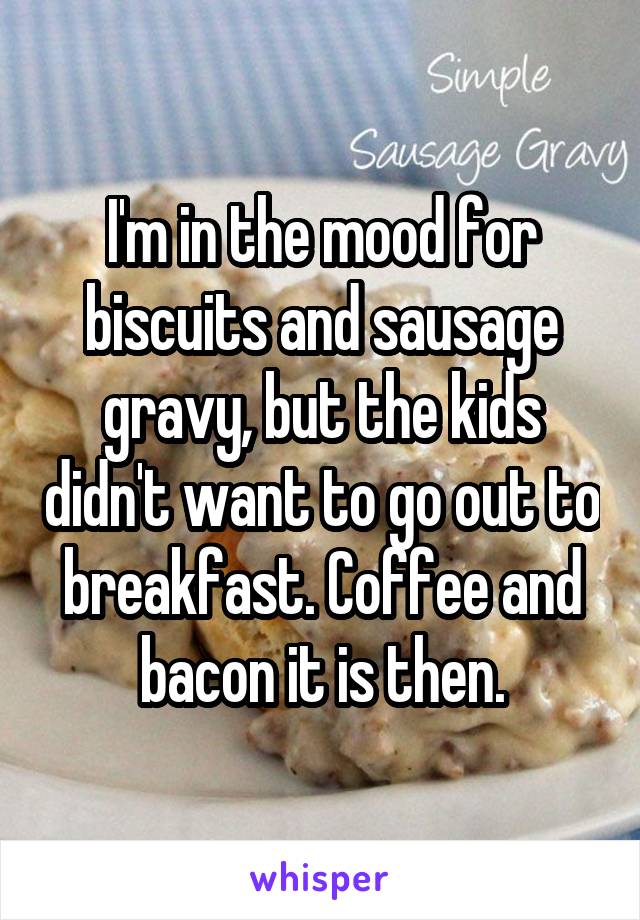 I'm in the mood for biscuits and sausage gravy, but the kids didn't want to go out to breakfast. Coffee and bacon it is then.