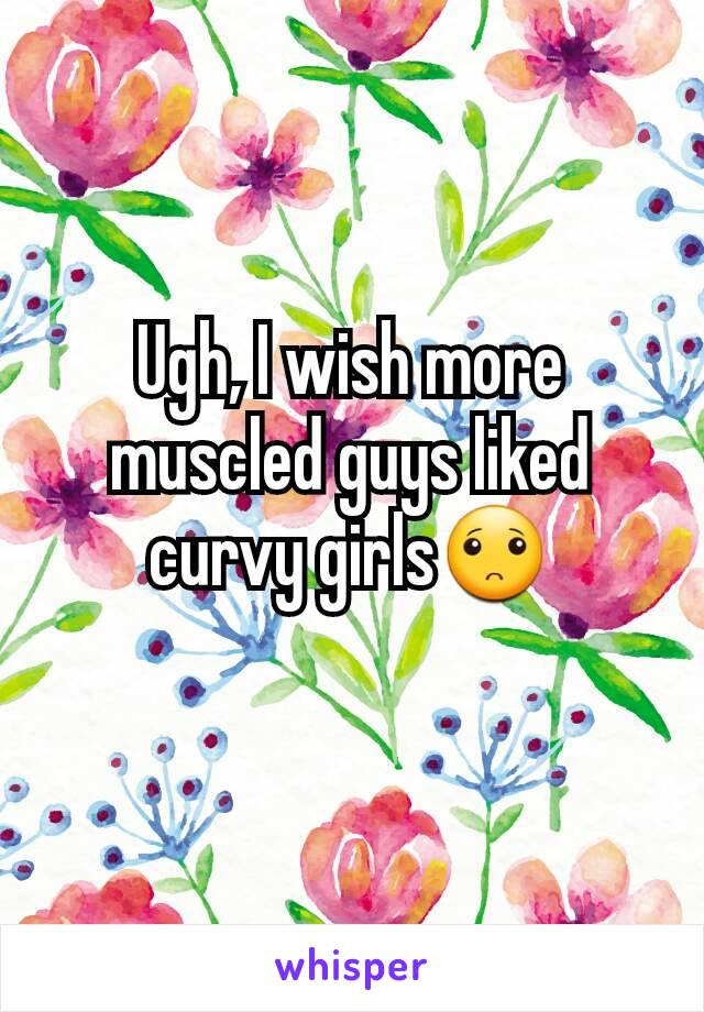 Ugh, I wish more muscled guys liked curvy girls🙁