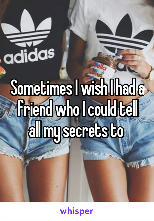 Sometimes I wish I had a friend who I could tell all my secrets to 