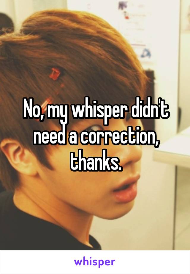 No, my whisper didn't need a correction, thanks.