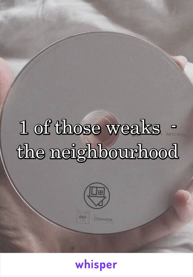 1 of those weaks  - the neighbourhood