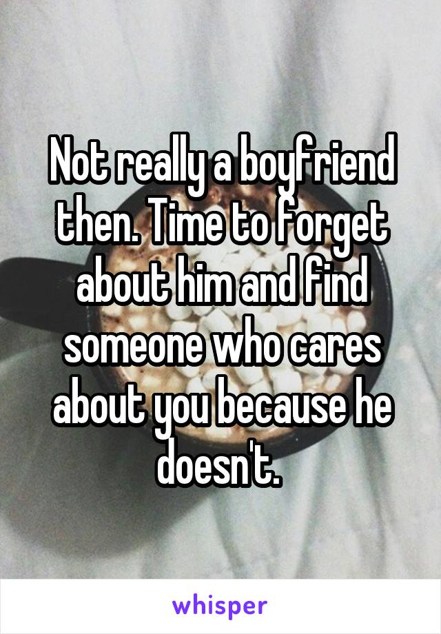 Not really a boyfriend then. Time to forget about him and find someone who cares about you because he doesn't. 