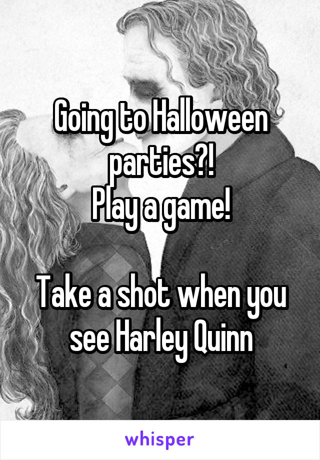Going to Halloween parties?!
Play a game!

Take a shot when you see Harley Quinn