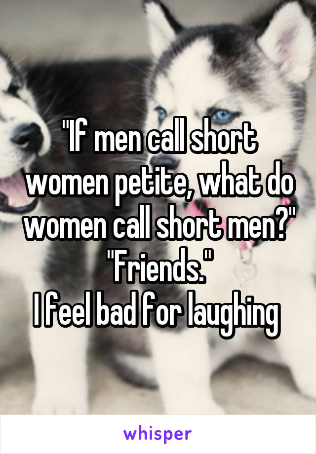 "If men call short women petite, what do women call short men?"
"Friends."
I feel bad for laughing 
