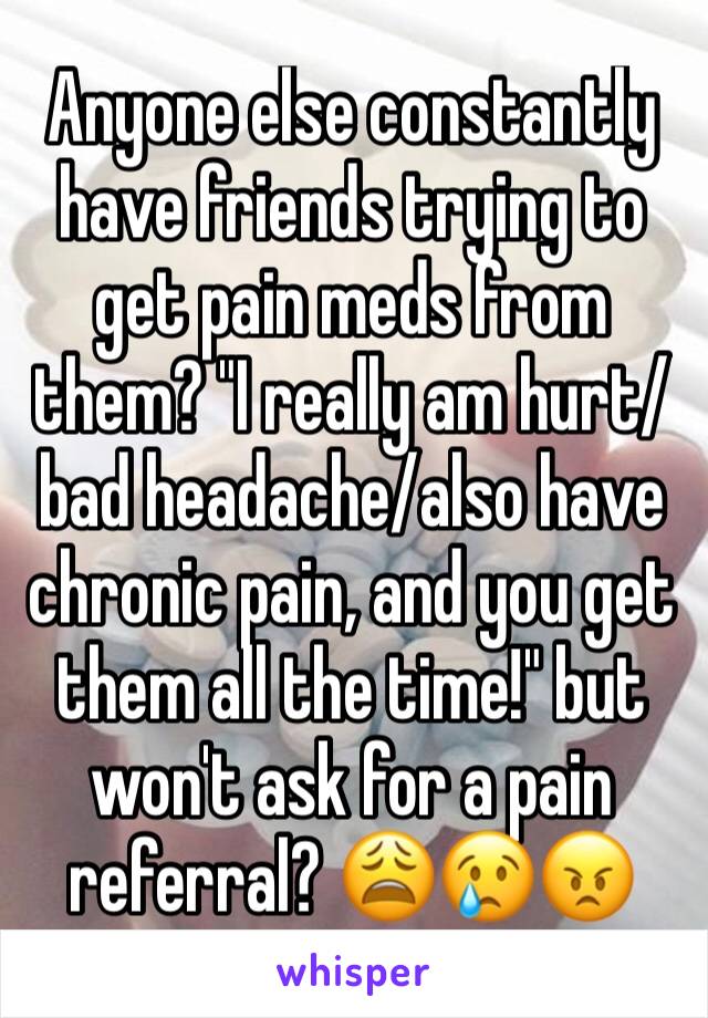 Anyone else constantly have friends trying to get pain meds from them? "I really am hurt/bad headache/also have chronic pain, and you get them all the time!" but won't ask for a pain referral? 😩😢😠