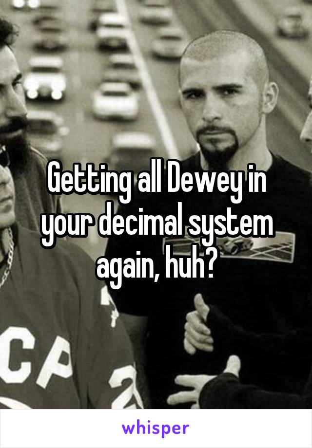 Getting all Dewey in your decimal system again, huh?