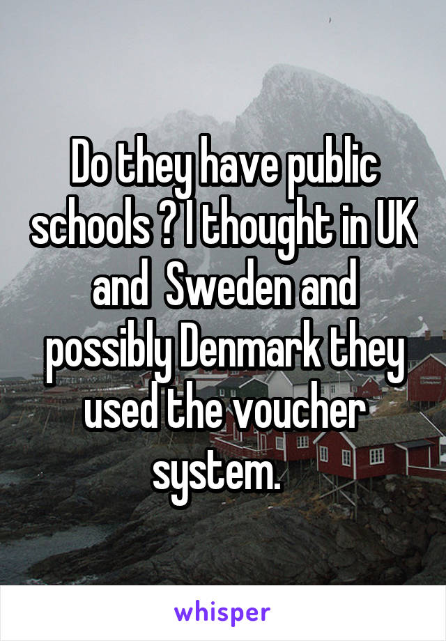Do they have public schools ? I thought in UK and  Sweden and possibly Denmark they used the voucher system.  