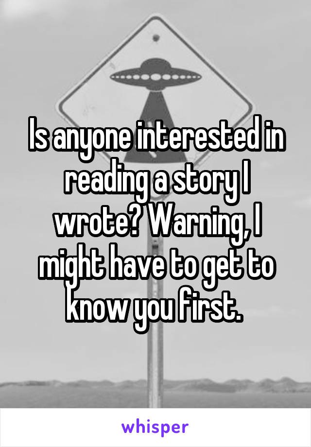 Is anyone interested in reading a story I wrote? Warning, I might have to get to know you first. 