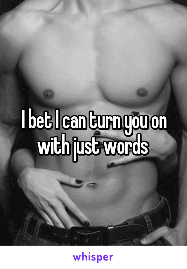 I bet I can turn you on with just words 