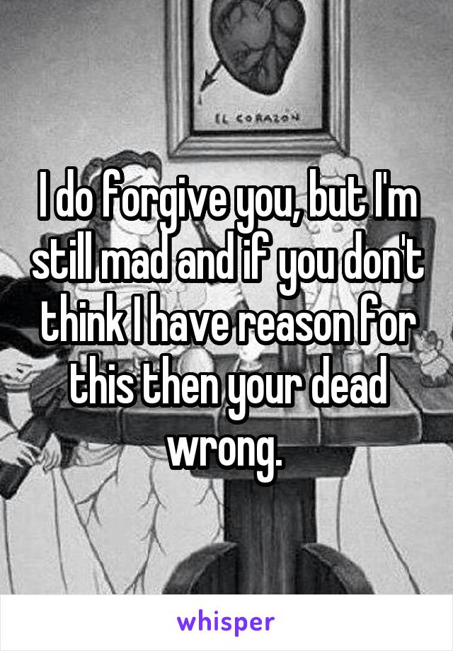 I do forgive you, but I'm still mad and if you don't think I have reason for this then your dead wrong. 