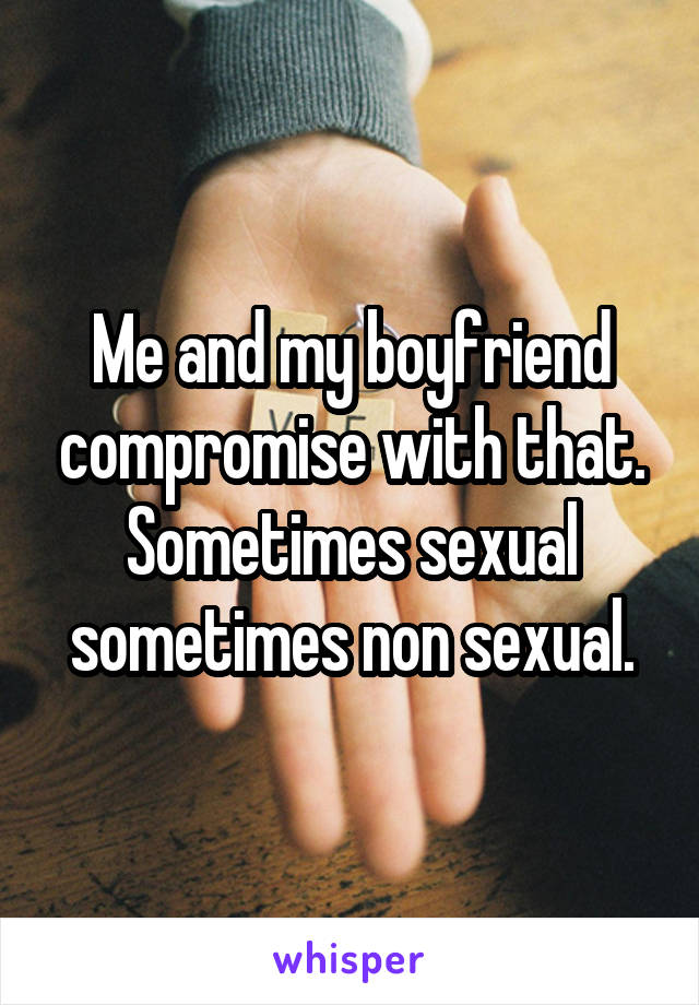 Me and my boyfriend compromise with that. Sometimes sexual sometimes non sexual.