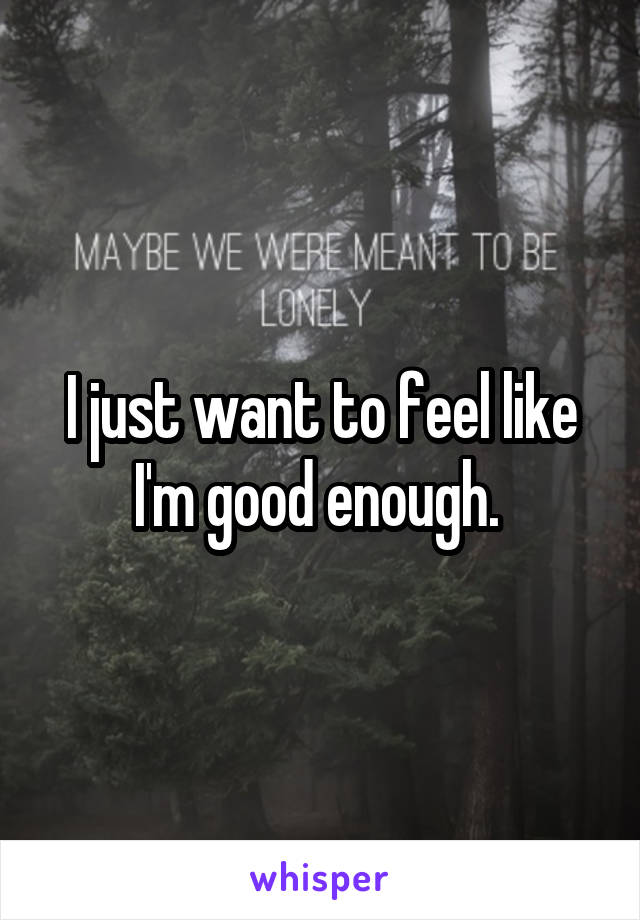 I just want to feel like I'm good enough. 