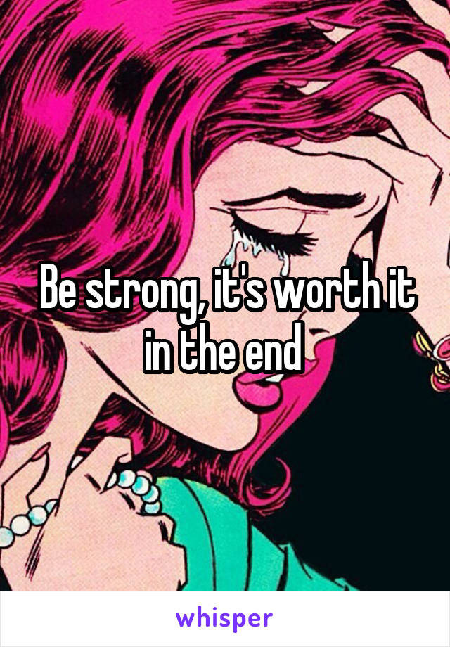 Be strong, it's worth it in the end 