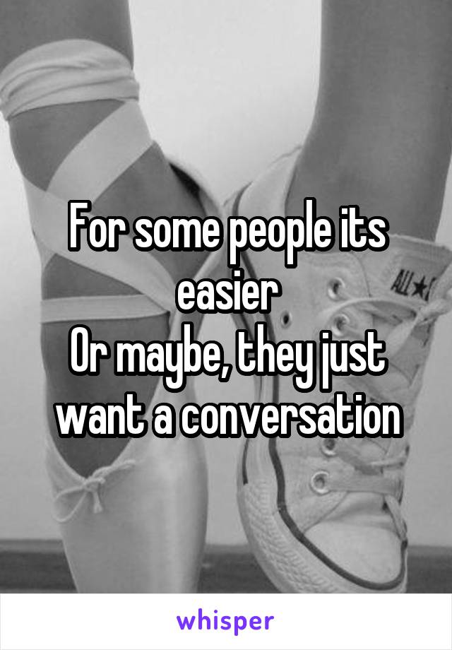 For some people its easier
Or maybe, they just want a conversation