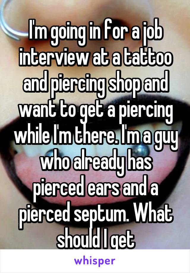 I'm going in for a job interview at a tattoo and piercing shop and want to get a piercing while I'm there. I'm a guy who already has pierced ears and a pierced septum. What should I get