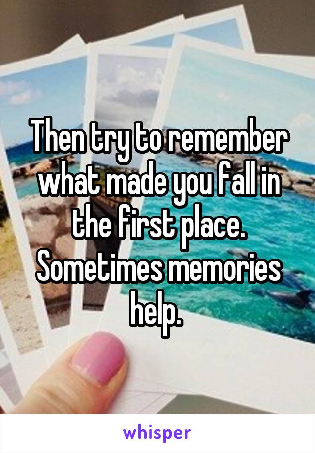 Then try to remember what made you fall in the first place. Sometimes memories help. 