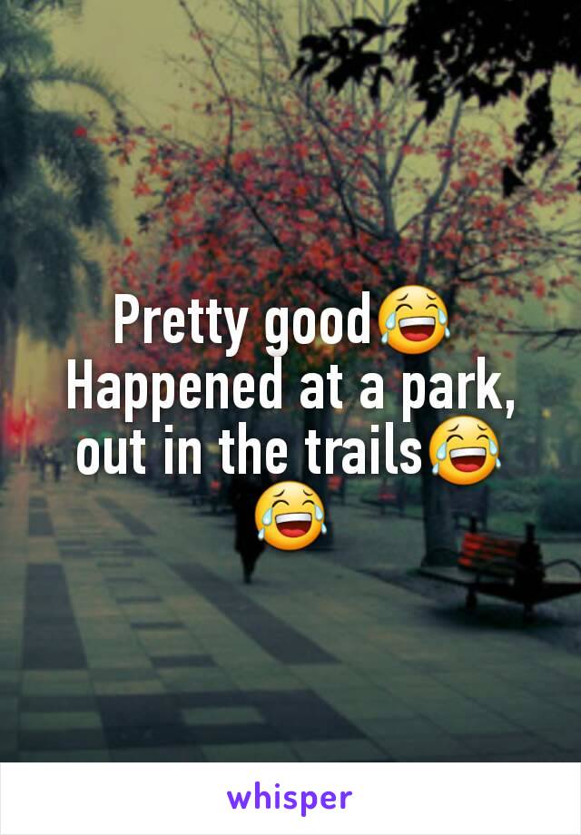 Pretty good😂 
Happened at a park, out in the trails😂😂