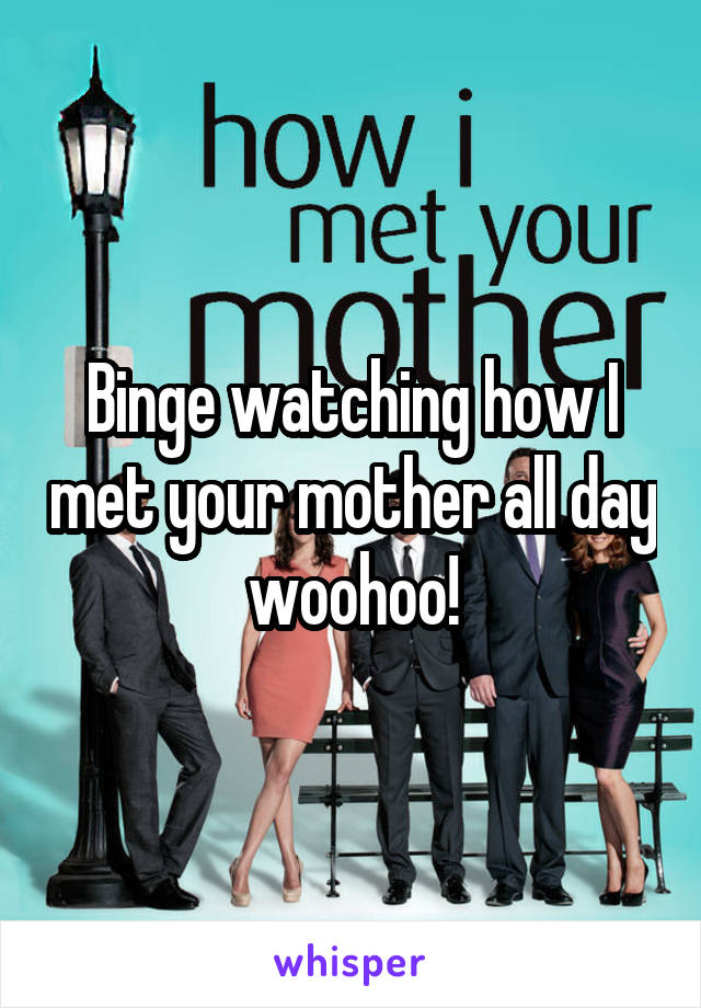 Binge watching how I met your mother all day woohoo!
