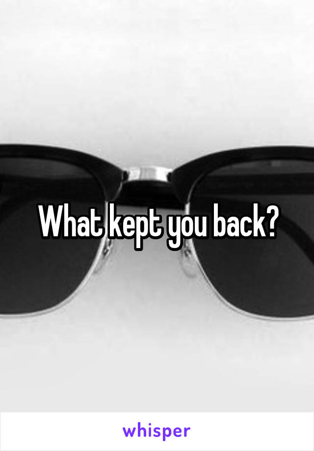 What kept you back?